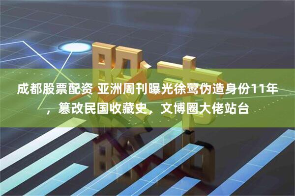 成都股票配资 亚洲周刊曝光徐莺伪造身份11年，篡改民国收藏史，文博圈大佬站台