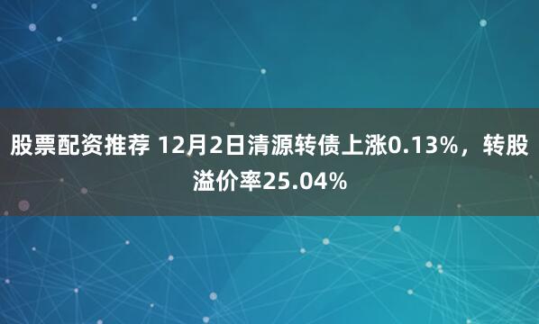 股票配资推荐 12月2日清源转债上涨0.13%,转股溢价率25.04%