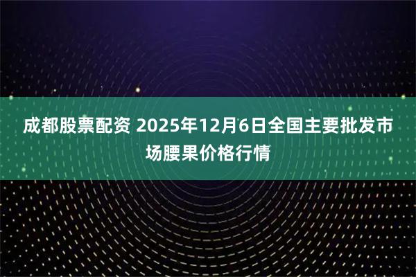成都股票配资 2025年12月6日全国主要批发市场腰果价格行情