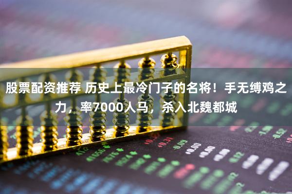 股票配资推荐 历史上最冷门子的名将！手无缚鸡之力，率7000人马，杀入北魏都城