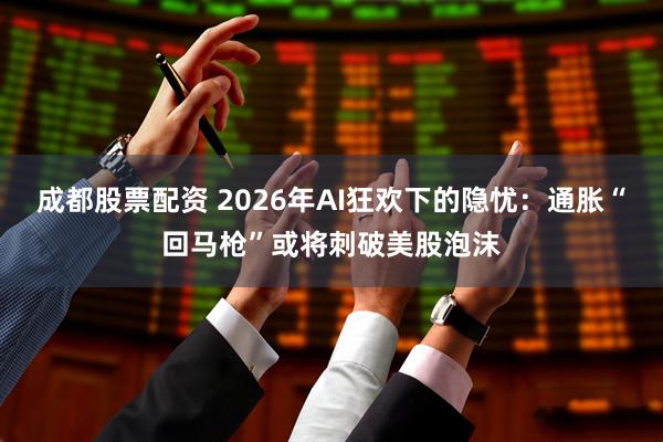 成都股票配资 2026年AI狂欢下的隐忧：通胀“回马枪”或将刺破美股泡沫