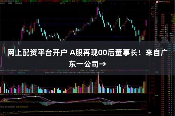 网上配资平台开户 A股再现00后董事长！来自广东一公司→