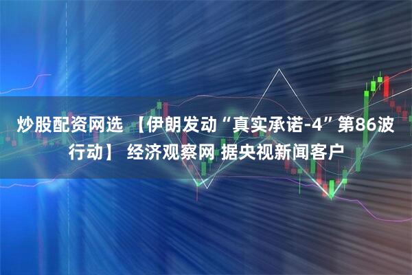 炒股配资网选 【伊朗发动“真实承诺-4”第86波行动】 经济观察网 据央视新闻客户