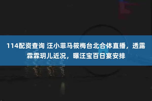 114配资查询 汪小菲马筱梅台北合体直播，透露霖霖玥儿近况，曝汪宝百日宴安排