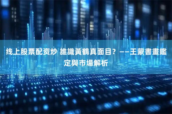 线上股票配资炒 誰識黃鶴真面目？——王蒙書畫鑑定與市場解析