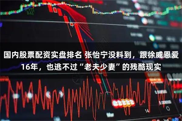 国内股票配资实盘排名 张怡宁没料到，跟徐威恩爱16年，也逃不过“老夫少妻”的残酷现实