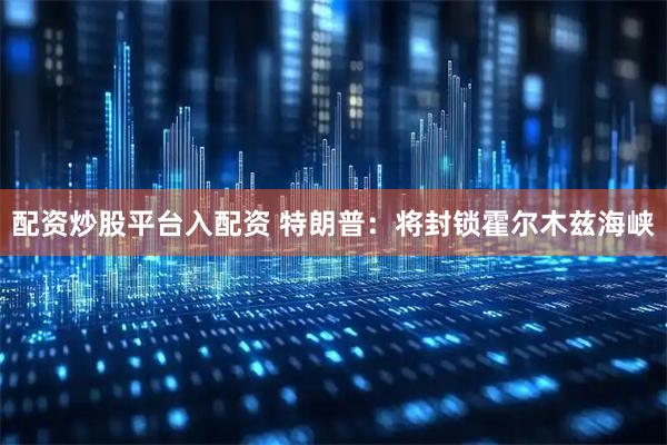 配资炒股平台入配资 特朗普：将封锁霍尔木兹海峡