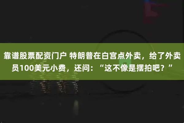 靠谱股票配资门户 特朗普在白宫点外卖，给了外卖员100美元小费，还问：“这不像是摆拍吧？”