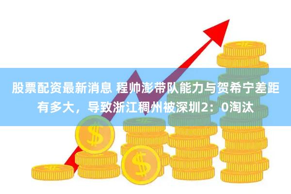 股票配资最新消息 程帅澎带队能力与贺希宁差距有多大，导致浙江稠州被深圳2：0淘汰