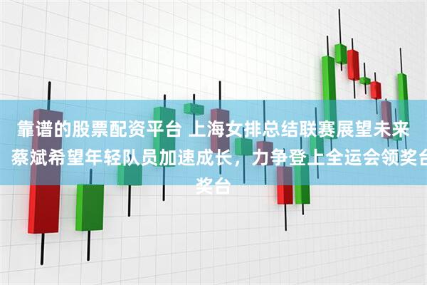 靠谱的股票配资平台 上海女排总结联赛展望未来，蔡斌希望年轻队员加速成长，力争登上全运会领奖台