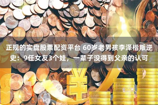 正规的实盘股票配资平台 60岁老男孩李泽楷叛逆史：9任女友3个娃，一辈子没得到父亲的认可