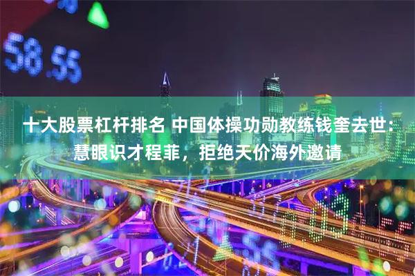 十大股票杠杆排名 中国体操功勋教练钱奎去世：慧眼识才程菲，拒绝天价海外邀请